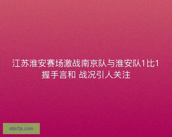 江苏淮安赛场激战南京队与淮安队1比1握手言和 战况引人关注