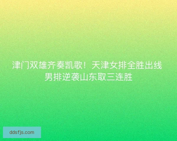 津门双雄齐奏凯歌！天津女排全胜出线 男排逆袭山东取三连胜