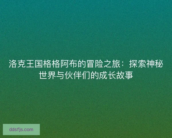 洛克王国格格阿布的冒险之旅：探索神秘世界与伙伴们的成长故事