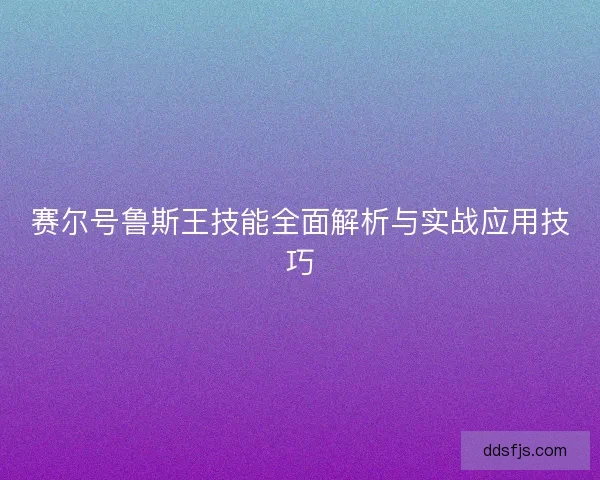 赛尔号鲁斯王技能全面解析与实战应用技巧