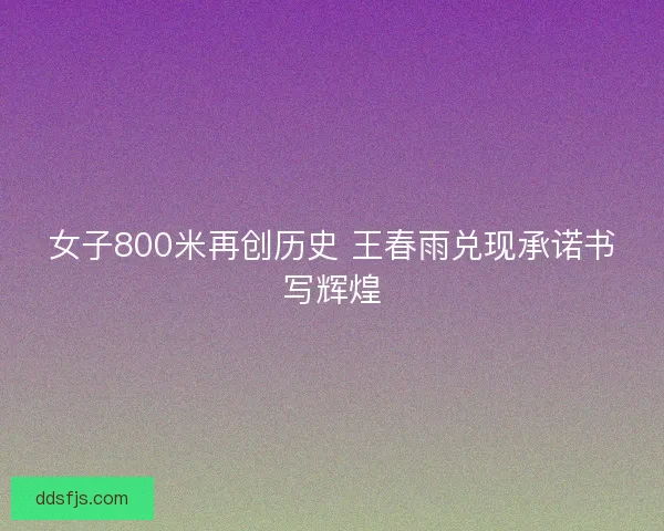 女子800米再创历史 王春雨兑现承诺书写辉煌