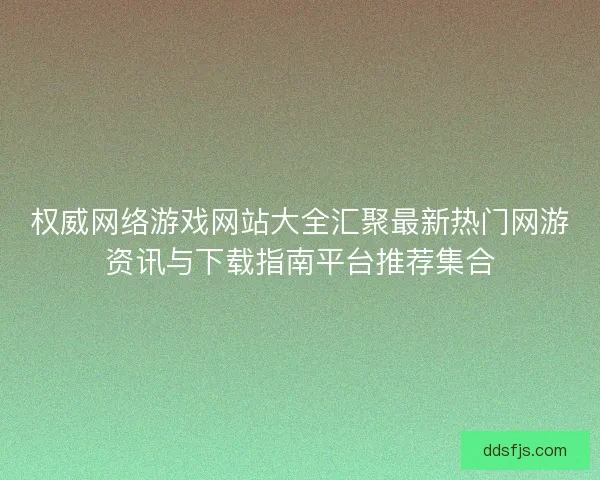 权威网络游戏网站大全汇聚最新热门网游资讯与下载指南平台推荐集合