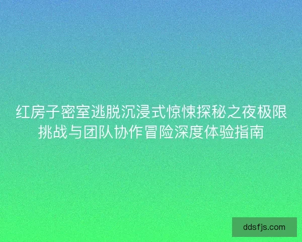 红房子密室逃脱沉浸式惊悚探秘之夜极限挑战与团队协作冒险深度体验指南