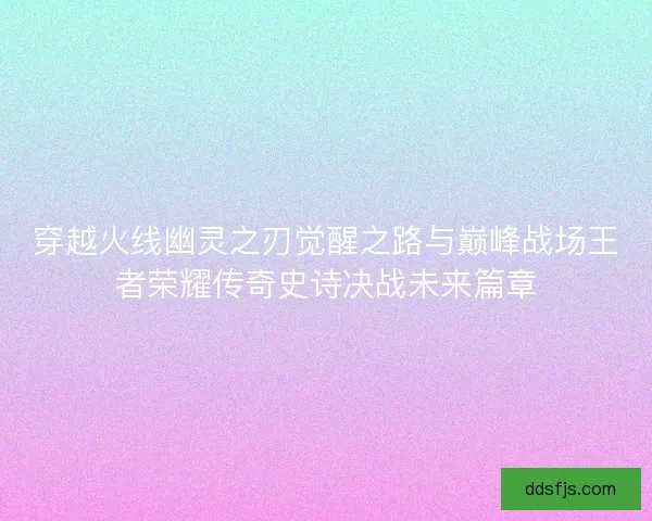 穿越火线幽灵之刃觉醒之路与巅峰战场王者荣耀传奇史诗决战未来篇章