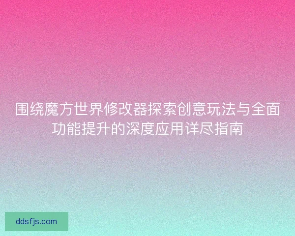 围绕魔方世界修改器探索创意玩法与全面功能提升的深度应用详尽指南