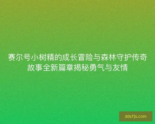 赛尔号小树精的成长冒险与森林守护传奇故事全新篇章揭秘勇气与友情
