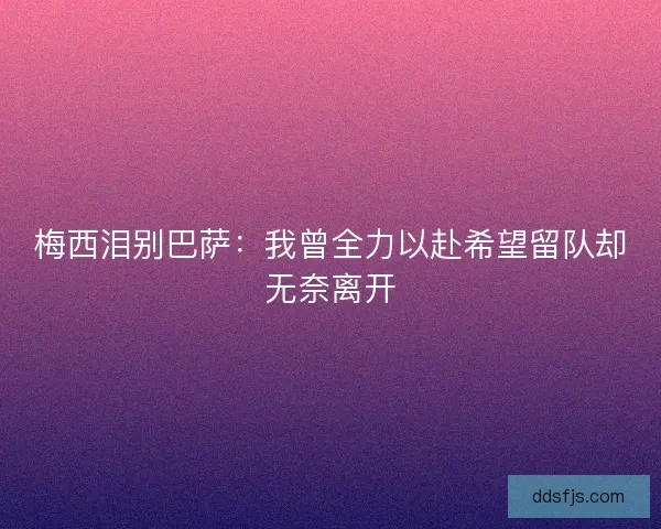梅西泪别巴萨：我曾全力以赴希望留队却无奈离开