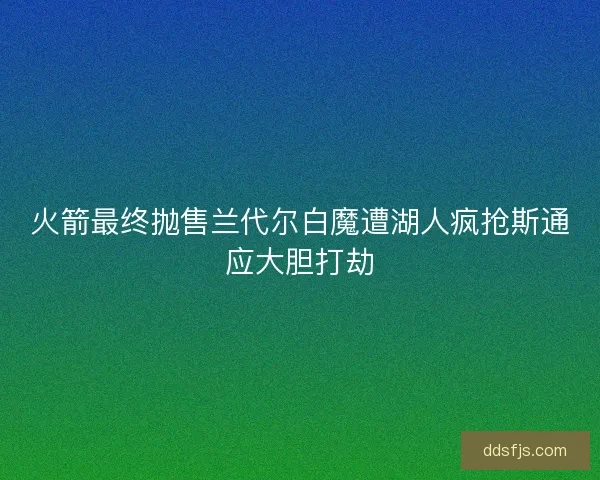 火箭最终抛售兰代尔白魔遭湖人疯抢斯通应大胆打劫