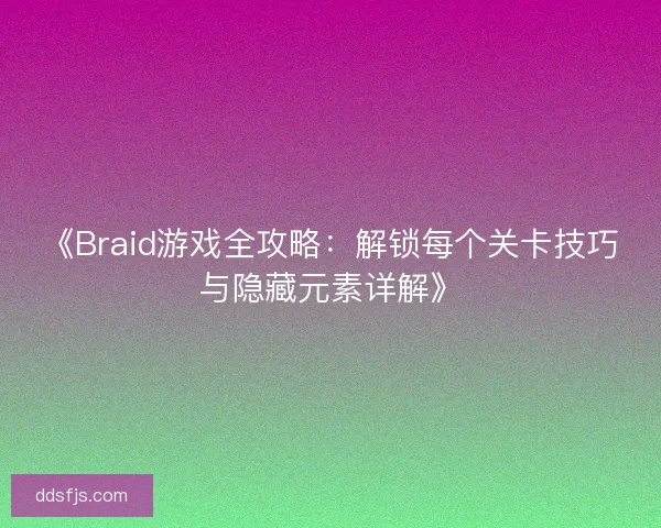 《Braid游戏全攻略：解锁每个关卡技巧与隐藏元素详解》