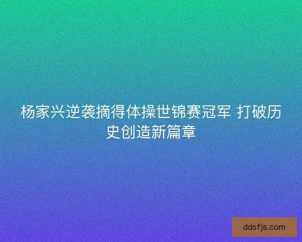 杨家兴逆袭摘得体操世锦赛冠军 打破历史创造新篇章