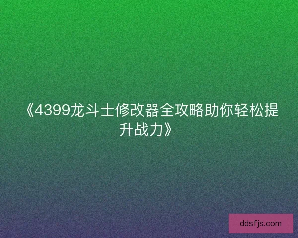 《4399龙斗士修改器全攻略助你轻松提升战力》