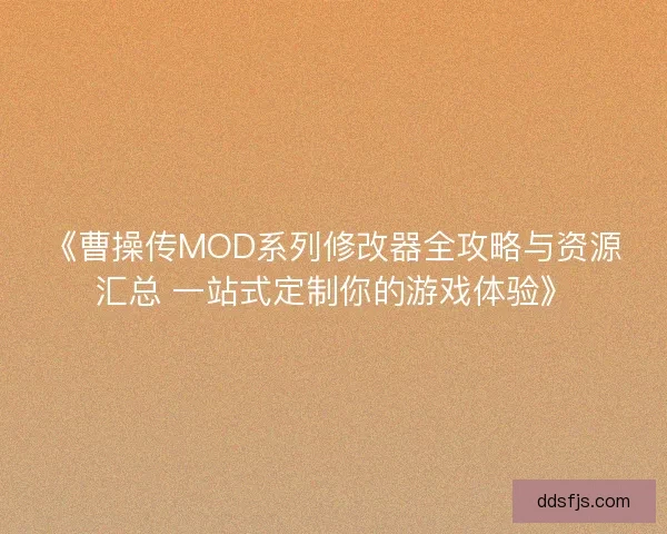 《曹操传MOD系列修改器全攻略与资源汇总 一站式定制你的游戏体验》