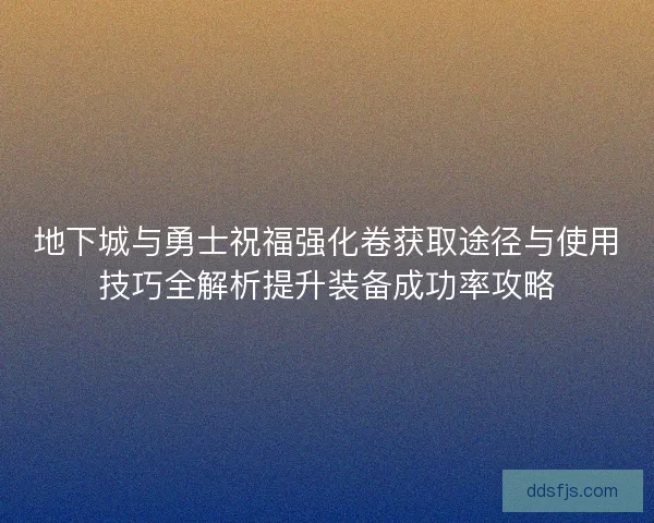 地下城与勇士祝福强化卷获取途径与使用技巧全解析提升装备成功率攻略