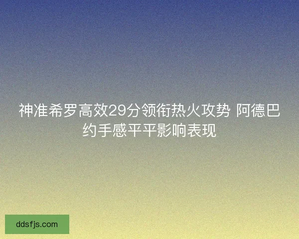 神准希罗高效29分领衔热火攻势 阿德巴约手感平平影响表现