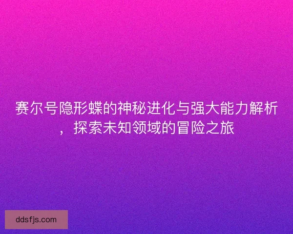 赛尔号隐形蝶的神秘进化与强大能力解析，探索未知领域的冒险之旅